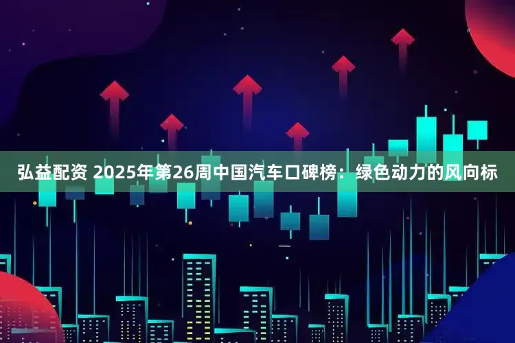 弘益配资 2025年第26周中国汽车口碑榜：绿色动力的风向标