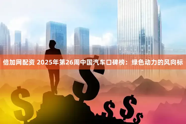 倍加网配资 2025年第26周中国汽车口碑榜：绿色动力的风向标