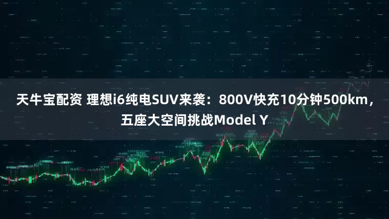 天牛宝配资 理想i6纯电SUV来袭：800V快充10分钟500km，五座大空间挑战Model Y