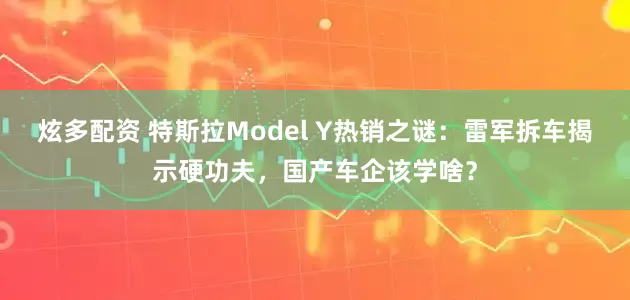炫多配资 特斯拉Model Y热销之谜：雷军拆车揭示硬功夫，国产车企该学啥？