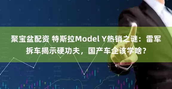 聚宝盆配资 特斯拉Model Y热销之谜：雷军拆车揭示硬功夫，国产车企该学啥？