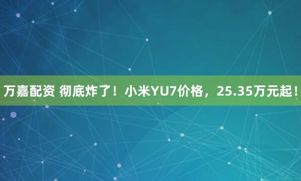 万嘉配资 彻底炸了！小米YU7价格，25.35万元起！