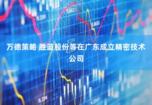 万德策略 胜蓝股份等在广东成立精密技术公司