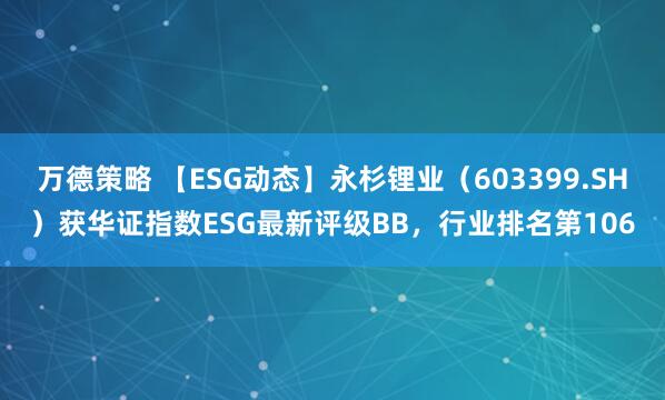 万德策略 【ESG动态】永杉锂业（603399.SH）获华证指数ESG最新评级BB，行业排名第106