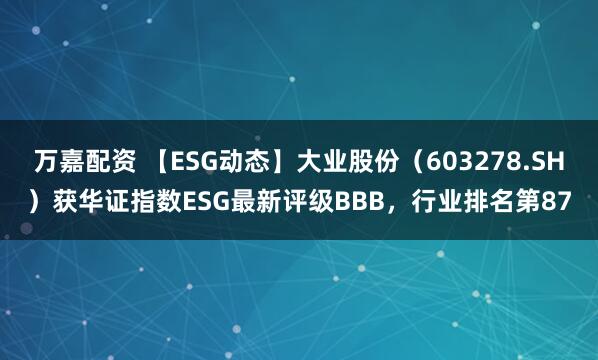 万嘉配资 【ESG动态】大业股份（603278.SH）获华证指数ESG最新评级BBB，行业排名第87