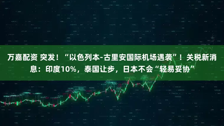 万嘉配资 突发！“以色列本-古里安国际机场遇袭”！关税新消息：印度10%，泰国让步，日本不会“轻易妥协”
