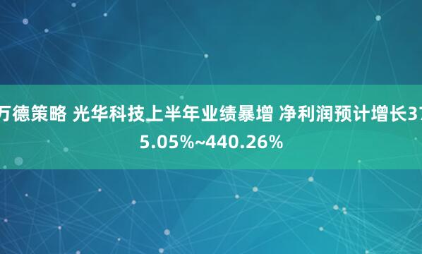 万德策略 光华科技上半年业绩暴增 净利润预计增长375.05%~440.26%