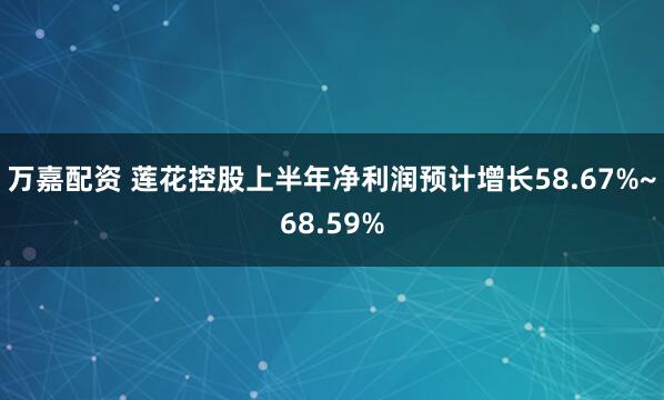 万嘉配资 莲花控股上半年净利润预计增长58.67%~68.59%