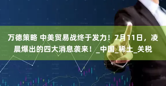 万德策略 中美贸易战终于发力！7月11日，凌晨爆出的四大消息袭来！_中国_稀土_关税