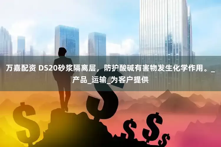 万嘉配资 DS20砂浆隔离层，防护酸碱有害物发生化学作用。_产品_运输_为客户提供
