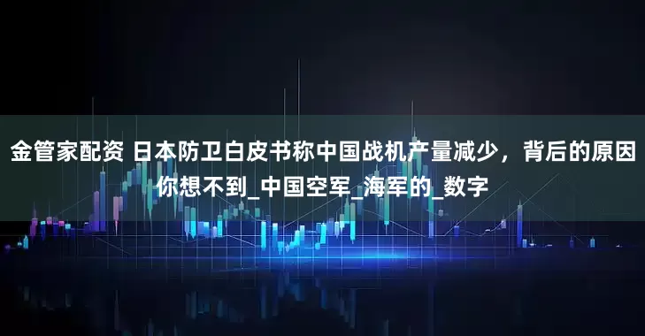 金管家配资 日本防卫白皮书称中国战机产量减少，背后的原因你想不到_中国空军_海军的_数字