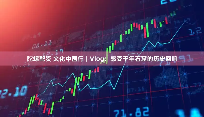 陀螺配资 文化中国行｜Vlog：感受千年石窟的历史回响