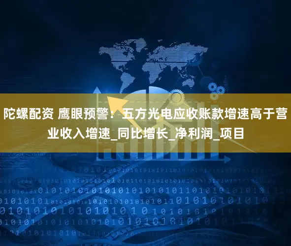 陀螺配资 鹰眼预警：五方光电应收账款增速高于营业收入增速_同比增长_净利润_项目