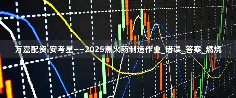 万嘉配资 安考星——2025黑火药制造作业_错误_答案_燃烧