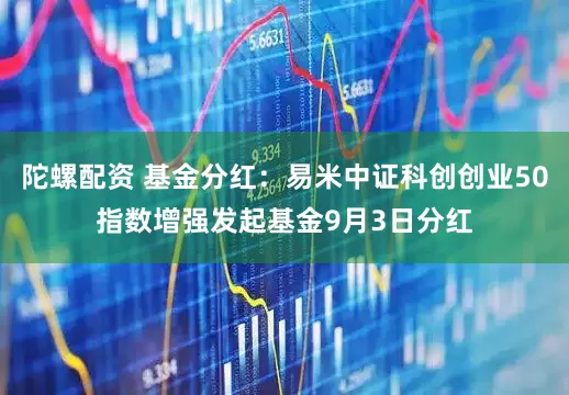 陀螺配资 基金分红：易米中证科创创业50指数增强发起基金9月3日分红