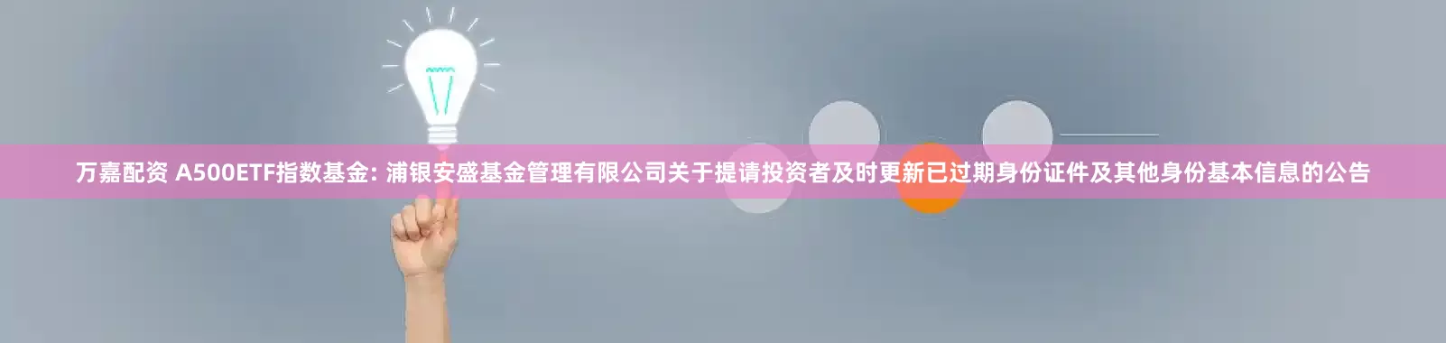 万嘉配资 A500ETF指数基金: 浦银安盛基金管理有限公司关于提请投资者及时更新已过期身份证件及其他身份基本信息的公告