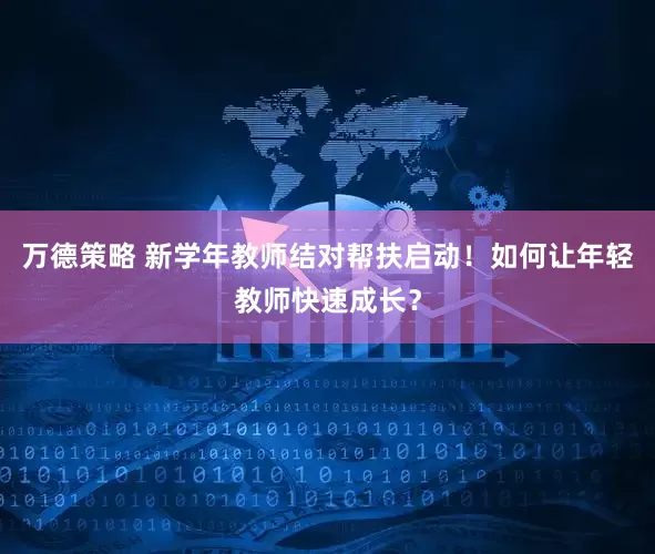 万德策略 新学年教师结对帮扶启动！如何让年轻教师快速成长？