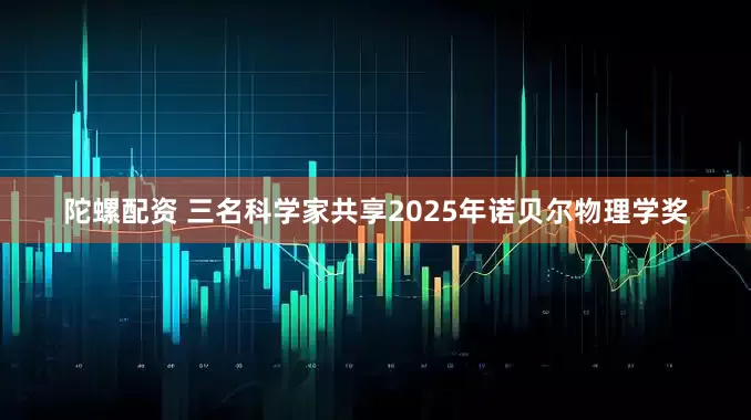 陀螺配资 三名科学家共享2025年诺贝尔物理学奖