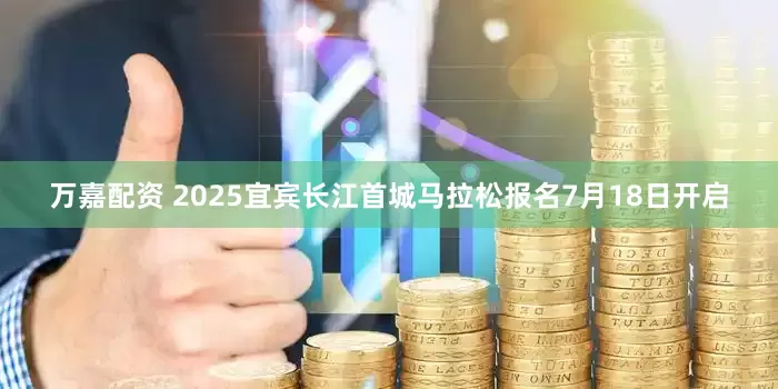 万嘉配资 2025宜宾长江首城马拉松报名7月18日开启