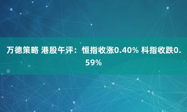 万德策略 港股午评：恒指收涨0.40% 科指收跌0.59%