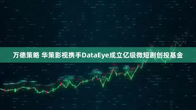 万德策略 华策影视携手DataEye成立亿级微短剧创投基金