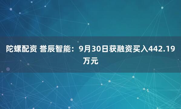 陀螺配资 誉辰智能：9月30日获融资买入442.19万元