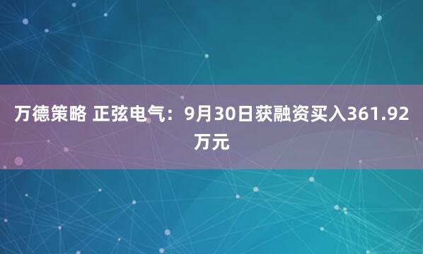 万德策略 正弦电气：9月30日获融资买入361.92万元