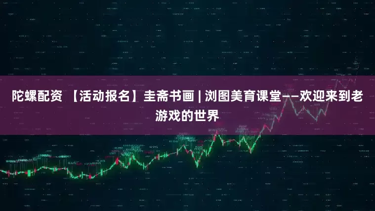 陀螺配资 【活动报名】圭斋书画 | 浏图美育课堂——欢迎来到老游戏的世界