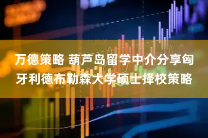 万德策略 葫芦岛留学中介分享匈牙利德布勒森大学硕士择校策略
