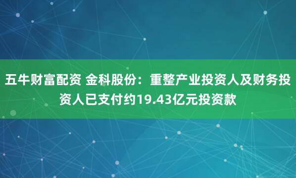 五牛财富配资 金科股份：重整产业投资人及财务投资人已支付约19.43亿元投资款