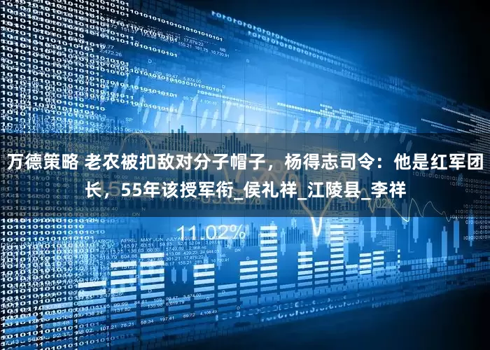 万德策略 老农被扣敌对分子帽子，杨得志司令：他是红军团长，55年该授军衔_侯礼祥_江陵县_李祥