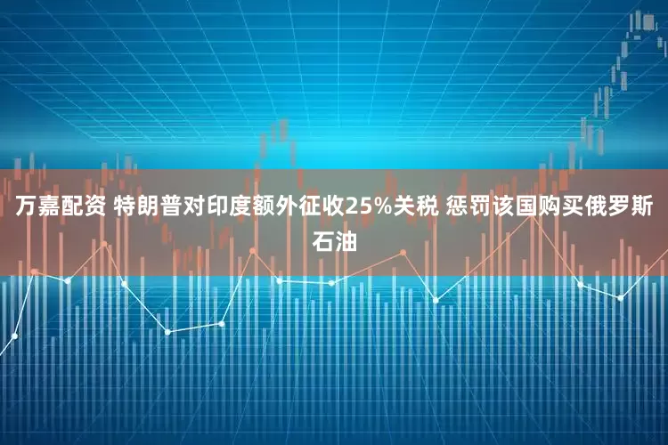 万嘉配资 特朗普对印度额外征收25%关税 惩罚该国购买俄罗斯石油