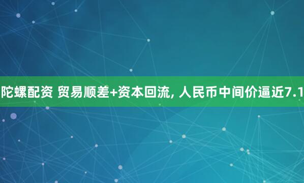 陀螺配资 贸易顺差+资本回流, 人民币中间价逼近7.1
