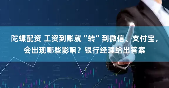 陀螺配资 工资到账就“转”到微信、支付宝，会出现哪些影响？银行经理给出答案