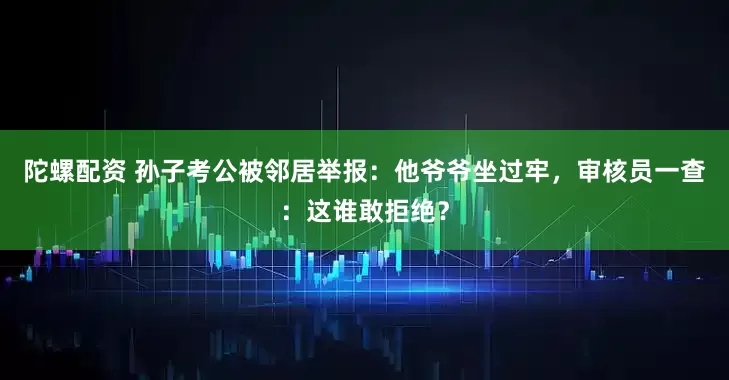 陀螺配资 孙子考公被邻居举报：他爷爷坐过牢，审核员一查：这谁敢拒绝？