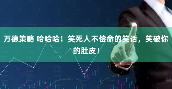 万德策略 哈哈哈！笑死人不偿命的笑话，笑破你的肚皮！