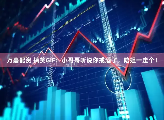 万嘉配资 搞笑GIF：小哥哥听说你戒酒了，陪姐一走个！