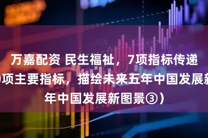 万嘉配资 民生福祉，7项指标传递暖意（20项主要指标，描绘未来五年中国发展新图景③）