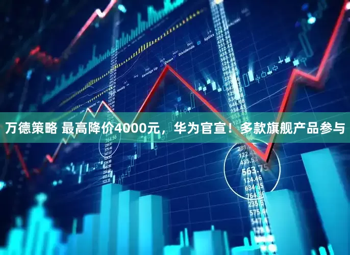 万德策略 最高降价4000元，华为官宣！多款旗舰产品参与