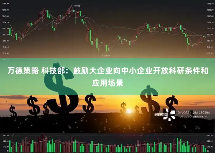 万德策略 科技部：鼓励大企业向中小企业开放科研条件和应用场景